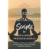 Guided Meditation Scripts for Wellness Professionals: Mindfulness, Breathwork, and Relaxation for Yoga Teachers, Coaches, Therapists, and Holistic Practitioners