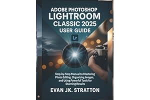 Adobe Photoshop Lightroom Classic 2025 User Guide: Step-by-Step Manual to Mastering Photo Editing, Organizing Images, and Using Powerful Tools for Stunning Results