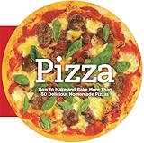 Pizza: How to Make and Bake More Than 50 Delicious Homemade Pizzas by 
