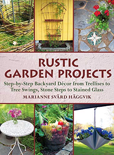 Rustic Garden Projects: Step-by-Step Backyard Décor from Trellises to Tree Swings, Stone Steps to Stained Glass by Marianne Svärd Häggvik