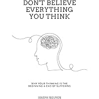 Don't Believe Everything You Think: Why Your Thinking Is The Beginning & End Of Suffering (Beyond Suffering Book 1)
