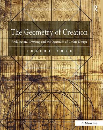 The Geometry of Creation: Architectural Drawing and the Dynamics of Gothic Design by Robert Bork
