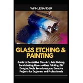 GLASS ETCHING &amp; PAINTING: Guide to Decorative Glass Art, Acid Etching, Sandblasting, Reverse Glass Painting, DIY Designs, Tools, Techniques, and Creative Projects for Beginners and Professionals