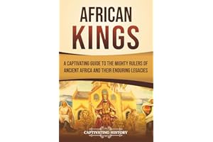 African Kings: A Captivating Guide to the Mighty Rulers of Ancient Africa and Their Enduring Legacies
