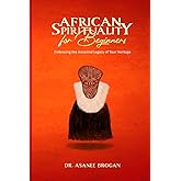 African Spirituality for Beginners: Embracing the Ancestral Legacy of Your Heritage (The African Spirit Collection)
