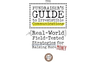The Fundraiser's Guide to Irresistible Communications: (Real-World) Field-Tested Strategies for Raising More Money