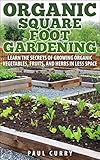 Organic Square Foot Gardening: Learn The Secrets of Growing Organic Vegetables, Fruits, and Herbs in Less Space (Square Foot Gardening - Your Beginners Guide to Building the Perfect Garden Oasis) by Paul Curry