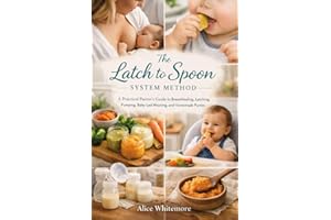 The Latch to Spoon System Method : A Practical Parent’s Guide to Breastfeeding, Latching, Pumping, Baby-Led Weaning, and Home
