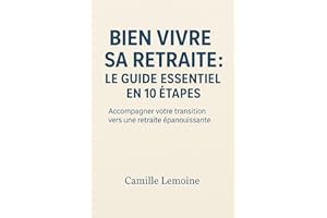 Bien Vivre Sa Retraite : Le Guide Essentiel en 10 Étapes: Accompagner votre transition vers une retraite épanouissante (Frenc