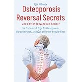 Osteoporosis Reversal Secrets (2nd Ed: Beyond the Basics): The Truth About Yoga for Osteoporosis, Vibration Plates, AlgaeCal and Other Popular Fixes