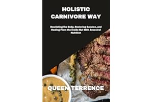 HOLISTIC CARNIVORE WAY: Nourishing the Body, Restoring Balance, and Healing From the Inside Out With Ancestral Nutrition