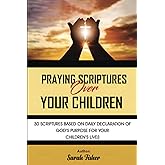 Praying Scriptures Over Your Children: 30 scriptures based on daily declaration of God's purpose for your children's lives