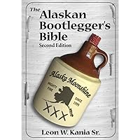 The Alaskan Bootlegger's Bible, Second Edition: Makin' Beer, Wine, Liqueurs and Moonshine Whiskey: An old Alaskan tells how i