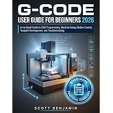 G-CODE USER GUIDE FOR BEGINNERS 2026: An In-Depth Guide to CNC Programming, Machine Setup, Motion Control, Toolpath Development, and Troubleshooting