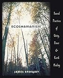 Ecoshamanism: Sacred Practices of Unity, Power and Earth Healing by James Endredy