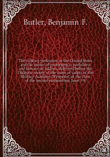 The military profession in the United States, and the means of promoting is usefulness and honour; an address, delivered before the Dialectic society of the corps of cadets of the Military Academy, Westpoint, at the close of the annual examination, June 1