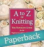 A to Z of Knitting: The Ultimate Guide for the Beginner to Advanced Knitter by 