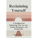 Reclaiming Yourself: A Handbook for Embracing Who You Are, Setting Boundaries, and Living Fully
