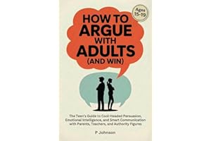 How to Argue with Adults (and Win): The Teen’s Guide to Cool-Headed Persuasion, Emotional Intelligence, and Smart Communicati