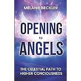Opening To Angels: The Celestial Path To Higher Consciousness
