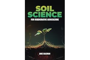 Soil Science For Regenerative Agriculture: Discovering Earth's Hidden Secrets from Ancient Techniques to Modern Practices for Reviving Our World's Soil and Sustenance