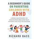 A Beginner's Guide on Parenting Children with ADHD: A Modern Approach to Understand and Lead your Hyperactive Child to Success (Successful Parenting)