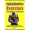 Best Calisthenics Exercises From Beginner To Advanced: A Complete Step-By-Step Guide To The Best Calisthenics Workout That Builds The Most Muscle