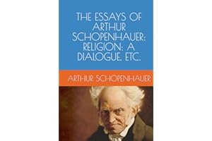 THE ESSAYS OF ARTHUR SCHOPENHAUER: RELIGION: A DIALOGUE, ETC.