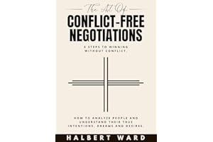 The Art of Conflict-Free Negotiations: 6 Steps to Winning Without Conflict. How to Analyze People and Understand Their True I