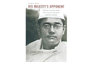 His Majesty’s Opponent: Subhas Chandra Bose and India’s Struggle against Empire