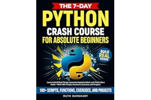 The 7-Day Python Crash Course For Absolute Beginners: Learn to Build Real Things, Automate Repetitive Work, and Think Like a Coder — With 100+ Scripts, Functions, Exercises, and Projects