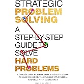 Strategic Problem Solving: A Step-by-Step Guide to Solve Hard Problems: Leverage Data Analysis and Critical Thinking to Make Smart Decisions, Drive Innovation, and Lead with Confidence