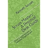 Scrum Mastery: A Practical Desk Guide: Driving Agile Success in Complex Organizations