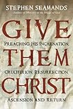 Give Them Christ: Preaching His Incarnation, Crucifixion, Resurrection, Ascension and Return by Stephen Seamands