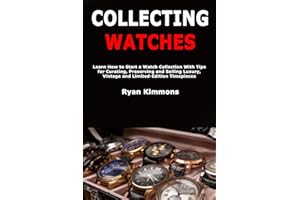 Collecting Watches: Learn How to Start a Watch Collection With Tips for Curating, Preserving and Selling Luxury, Vintage and 