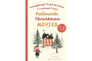 Everything I Need to Know I Learned From Hallmark Christmas Movies: 100+ pages of tips, quips & more