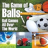 The Game of Balls: Ball Games All Over The World: Ball Games for Kids (Children's Sports & Outdoors Books) by Baby Professor