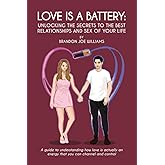 Love is a Battery: Unlocking the Secrets to the Best Relationships and Sex of Your Life: A Guide to understanding how love is