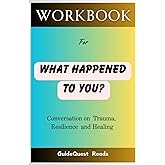 Workbook for What Happened to You?: Conversations on Trauma, Resilience, and Healing ( A Practical and Implementational Guide to Dr. Bruce D. Perry and Oprah Winfrey's Book)
