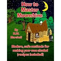 How to Master Moonshine: Modern, safe methods for making your own alcohol (recipes included!)