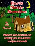 How to Master Moonshine: Modern, safe methods for making your own alcohol (recipes included!) by 