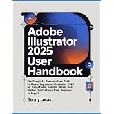 Adobe Illustrator 2025 User Handbook: The Complete Step-by-Step Guide to Mastering Adobe Illustrator 2025 for Exceptional Graphic Design and Digital Illustration&mdash;from Beginner to Expert