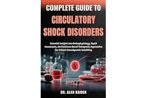 COMPLETE GUIDE TO CIRCULATORY SHOCK DISORDERS: Essential Insights Into Pathophysiology, Rapid Assessment, And Evidence-Based 
