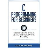 C Programming for Beginners: Your Guide to Easily Learn C Programming In 7 Days (Programming Languages)
