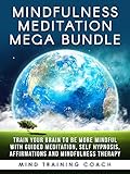 Mindfulness Meditation Mega Bundle: Train Your Brain to Be More Mindful with Guided Meditation, Self Hypnosis, Affirmations and Mindfulness Therapy