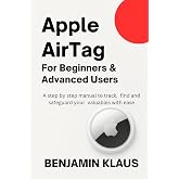 Apple AirTag For Beginners &amp; Advanced Users: A Step By Step Manual To Track, Find And Safeguard Your Valuables With Ease