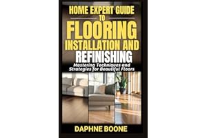 Home Expert Guide to Flooring Installation and Refinishing: Mastering Techniques and Strategies for Beautiful Floors
