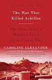 The War That Killed Achilles: The True Story of Homer's Iliad and the Trojan War