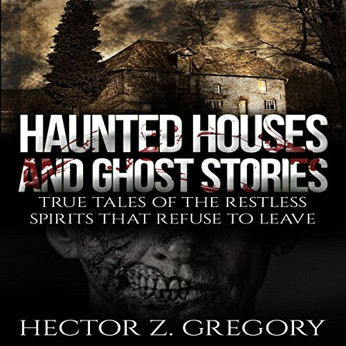 Haunted Houses and Ghost Stories: True Tales of the Restless Spirits That Refuse to Leave