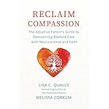 Reclaim Compassion: The Adoptive Parent's Guide to Overcoming Blocked Care with Neuroscience and Faith
